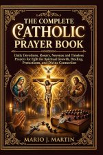 THE COMPLETE CATHOLIC PRAYER BOOK : Daily Devotions, Rosary, Novenas and Timeless Prayers for Spiritual Growth, Healing, Protection, and Divine Connec