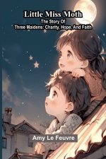 Little Miss Moth : The Story Of Three Maidens: Charity, Hope, And Faith