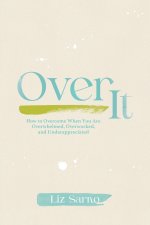 Over It: How to Overcome When You Are Overwhelmed, Overworked, and Underappreciated
