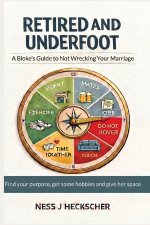 Retired and Underfoot: A Bloke's Guide to Not Wrecking Your Marriage: A Bloke's Guide to Not Wrecking Your Marriage