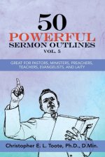 50 POWERFUL SERMON OUTLINES, VOL. 5: GREAT FOR PASTORS, MINISTERS, PREACHERS, TEACHERS, EVANGELISTS, AND LAITY
