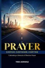 Prayer Everyday, Everywhere, Everytime: Cultivating a Lifestyle of Effective Prayer