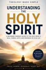 Theology Made Simple: Understanding the Holy Spirit : A Beginner-Friendly Guide to the Holy Spirit's Role, Power, Gifts, and Presence in Your Life