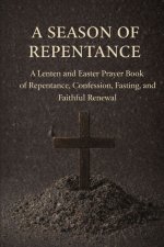 A Season of Repentance: A Lenten and Easter Prayer Book of Repentance, Confession, Fasting, and Faithful Renewal