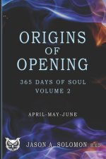 Origins of Opening: Volume 2 of 365 Days of SOUL - April May June - Sacred Practices to Kindle Your Inner Flame and Open to What's Real