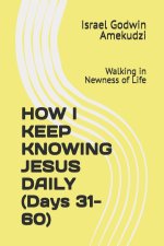HOW I KEEP KNOWING JESUS DAILY (Days 31-60): Walking in Newness of Life