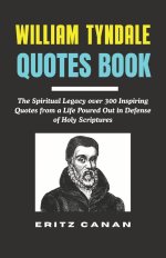 WILLIAM TYNDALE QUOTES BOOK: The Spiritual Legacy over 300 Inspiring Quotes from a Life Poured Out in Defense of Holy Scriptures