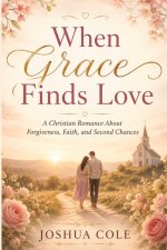 When Grace Finds Love: A Christian Romance About Forgiveness, Faith, and Second Chances