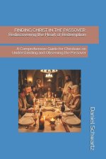 FINDING CHRIST IN THE PASSOVER: Rediscovering the Heart of Redemption: A Comprehensive Guide for Christians on Understanding and Observing the Passove