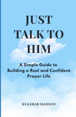 Just Talk to Him - A Simple Guide to Building a Real and Confident Prayer Life