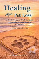 Healing After Pet Loss: Understanding Grief, Coping With the Loss of a Beloved Pet, and Honoring the Bond You Shared