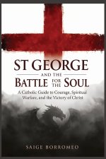 St George and the Battle for the Soul: A Catholic Guide to Courage, Spiritual Warfare, and the Victory of Christ