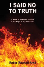 I Said No To Truth: A Novel of Faith and Survival in the Reign of the Anti-Christ