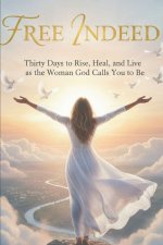 Free Indeed: Thirty Days to Rise, Heal, and Live as the Woman God Calls You to Be