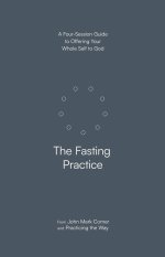 The Fasting Practice: A Four-Session Guide to Offering Your Whole Self to God