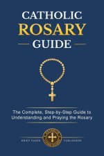 CATHOLIC ROSARY GUIDE: How to Pray the Rosary Step-by-Step, Understand all the Mysteries, and Deepen Your Catholic Prayer Life with Biblical Meditatio