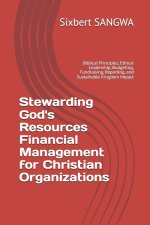 Stewarding God's Resources Financial Management for Christian Organizations: Biblical Principles, Ethical Leadership, Budgeting, Fundraising, Reportin