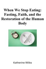 When We Stop Eating: Fasting, Faith, and the Restoration of the Human Body