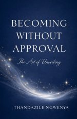 Becoming Without Approval  - The Art of Unveiling