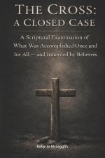 The Cross: A Closed Case: A Scriptural Examination of What Was Accomplished Once and for All - and Inherited by Believers