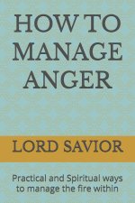 HOW TO MANAGE ANGER: Practical and Spiritual ways to manage the fire within