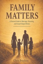 Family Matters: A Biblical Guide to Marriage, Parenting, and Gospel-Shaped Homes