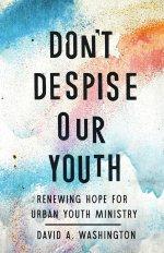 Don't Despise Our Youth: Renewing Hope for Urban Youth Ministry