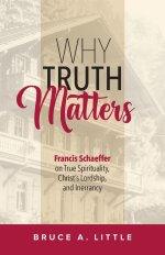 Why Truth Matters: Francis Schaeffer on True Spirituality,  Christ's Lordship, and Inerrancy