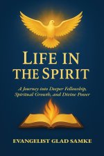 LIFE IN THE SPIRIT: A Journey into Deeper Fellowship, Spiritual Growth, and Divine Power