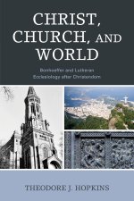 Christ, Church, and World : Bonhoeffer and Lutheran Ecclesiology after Christendom