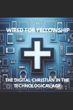 WIRED FOR FELLOWSHIP: THE DIGITAL CHRISTIAN IN THE TECHNOLOGICAL AGE