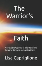 The Warrior's Faith: You Have the Authority to Bind the Enemy, Overcome Darkness, and Live in Victory!