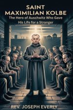 SAINT MAXIMILIAN KOLBE: The Hero of Auschwitz Who Gave His Life for a Stranger