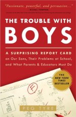 The Trouble with Boys: A Surprising Report Card on Our Sons, Their Problems at School, and What Parentsand Educators Must Do