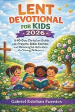 LENT DEVOTIONAL FOR KIDS 2026: A 40-Day Christian Guide with Prayers, Bible Stories, and Meaningful Activities for Young Believers