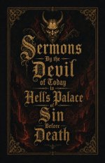 Sermons By the Devil of Today in Hell's Palace of Sin Before Death: A Collection of Turn-of-the-Century Morality Lessons and Warnings Against Satan
