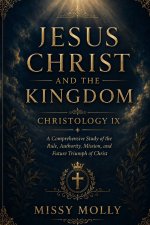 JESUS CHRIST AND THE KINGDOM CHRISTOLOGY IX: A Comprehensive Study of the Rule, Authority, Mission, and Future Triumph of Christ