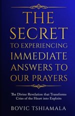 The Secret to Experiencing Immediate Answers to Our Prayers: The Divine Revelation That Transforms Cries of the Heart Into Exploits