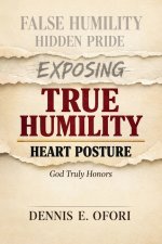 True Humility:Exposing False Humility, Hidden Pride, and the Heart Posture God Truly Honors