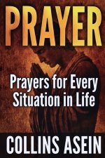 PRAYER: Powerful Prayers for Every Situation in Life: The Most Complete Prayer Collection Ever Published; For Men, Women, Families, and Believers Ever