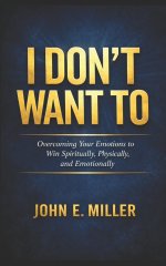 I Don't Want To: Overcoming Your Emotions to Win Spiritually, Physically, and Emotionally