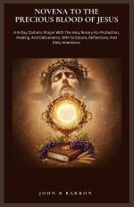 NOVENA TO THE PRECIOUS BLOOD OF JESUS : A 9-Day Catholic Prayer With The Holy Rosary For Protection, Healing, And Deliverance, With Scripture, Reflect