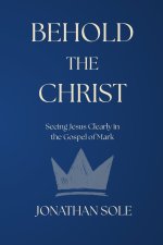 Behold the Christ: Seeing Jesus Clearly in the Gospel of Mark