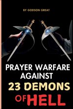 PRAYER WARFARE AGAINST 23 DEMONS OF HELL: Spiritual Warfare Prayers to Defeat Satan and Demonic Spirits That Attack, Oppress, and Torment Christians