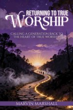 Returning to True Worship: Calling a Generation Back to the Heart of True Worship