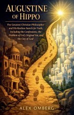 Augustine of Hippo: The Greatest Christian Philosopher and His Restless Search for Truth, Including the Confessions, the Problem of Evil, Original Sin