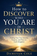 How to Discover Who You Are in Christ: Finding Your True Identity, Purpose, and Place in God's Kingdom