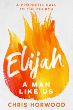 Elijah - a Man Like Us: A Prophetic Call to a New Generation