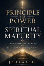 The Principle and Power of Spiritual Maturity: Leaving Spiritual Childhood and Growing Into Kingdom Responsibility