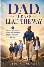 DAD,  PLEASE LEAD THE WAY: A Father's Blueprint for Leading His Family with Courage, Tenderness, Wisdom, and Unshakable Integrity